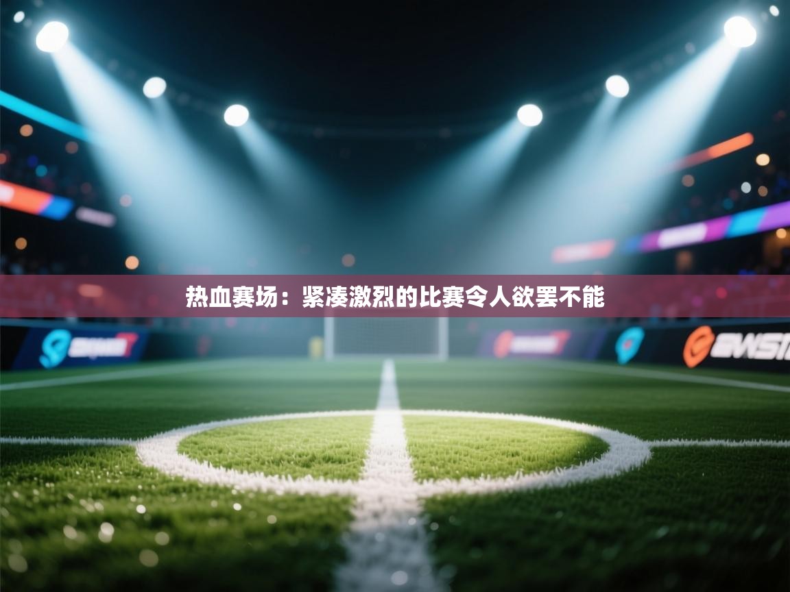 热血赛场：紧凑激烈的比赛令人欲罢不能  第2张