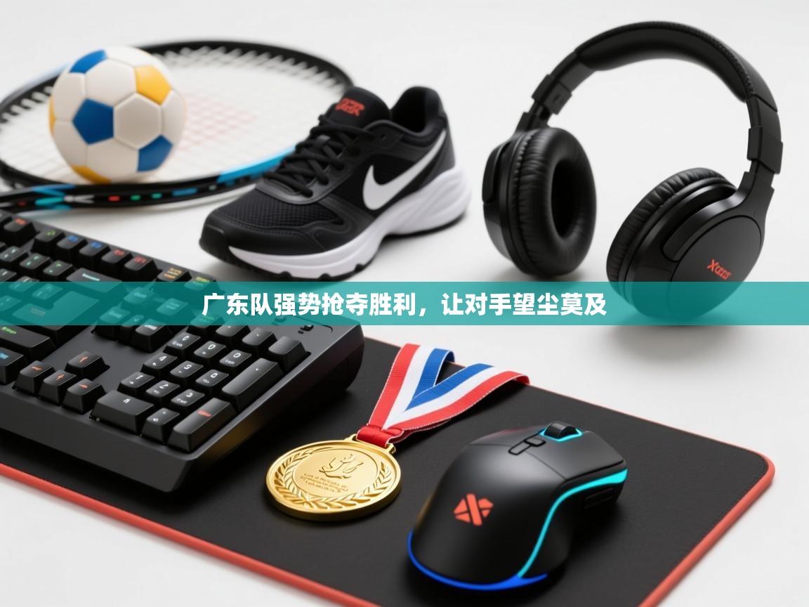 广东队强势抢夺胜利,让对手望尘莫及 第1张